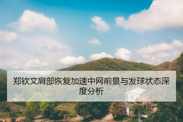 郑钦文肩部恢复加速中网前景与发球状态深度分析