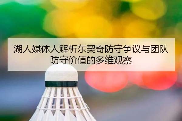 湖人媒体人解析东契奇防守争议与团队防守价值的多维观察